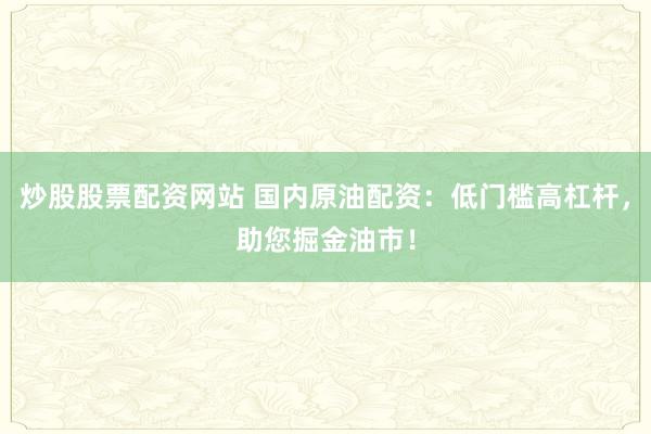 炒股股票配资网站 国内原油配资:低门槛高杠杆,助您掘金油市!