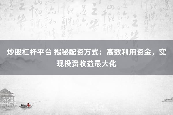 炒股杠杆平台 揭秘配资方式:高效利用资金,实现投资收益最大化