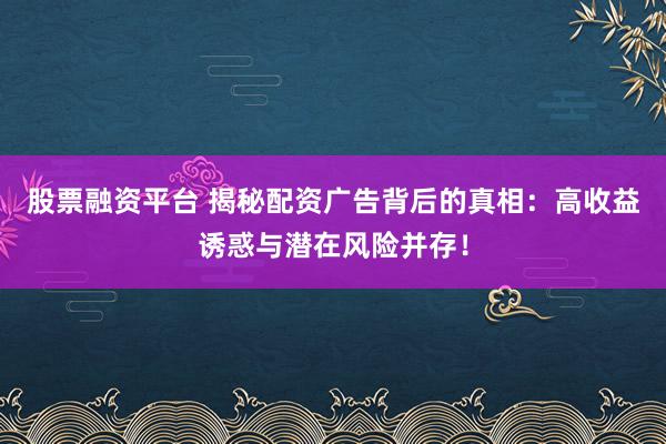 股票融资平台 揭秘配资广告背后的真相:高收益诱惑与潜在风险并存!