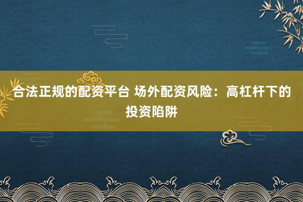 合法正规的配资平台 场外配资风险:高杠杆下的投资陷阱