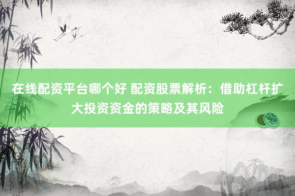 在线配资平台哪个好 配资股票解析:借助杠杆扩大投资资金的策略及其风险
