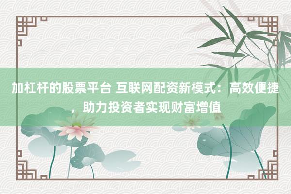 加杠杆的股票平台 互联网配资新模式:高效便捷,助力投资者实现财富增值
