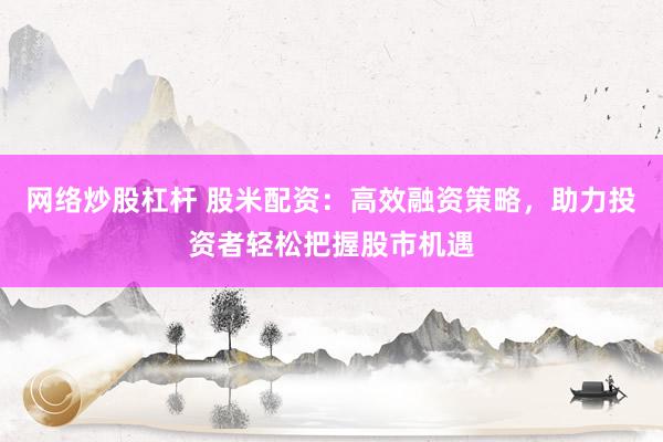 网络炒股杠杆 股米配资:高效融资策略,助力投资者轻松把握股市机遇