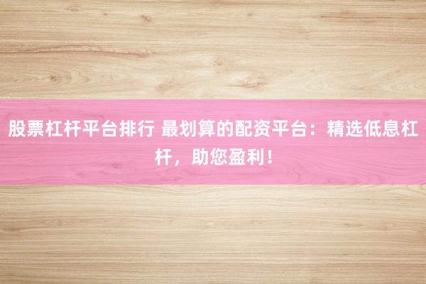 股票杠杆平台排行 最划算的配资平台：精选低息杠杆，助您盈利！