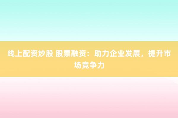 线上配资炒股 股票融资:助力企业发展,提升市场竞争力