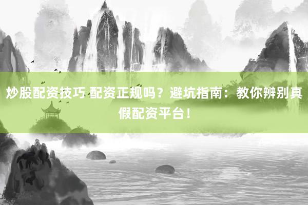 炒股配资技巧 配资正规吗?避坑指南:教你辨别真假配资平台!