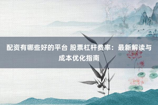 配资有哪些好的平台 股票杠杆费率:最新解读与成本优化指南