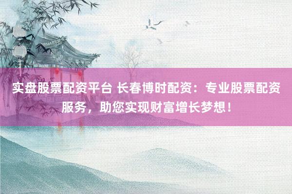 实盘股票配资平台 长春博时配资：专业股票配资服务，助您实现财富增长梦想！