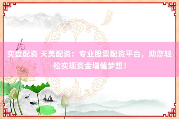 实盘配资 天美配资：专业股票配资平台，助您轻松实现资金增值梦想！