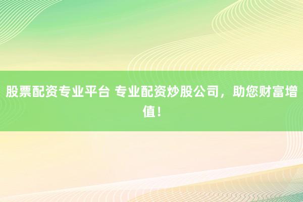 股票配资专业平台 专业配资炒股公司,助您财富增值!