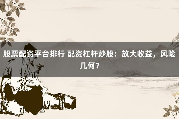 股票配资平台排行 配资杠杆炒股：放大收益，风险几何？