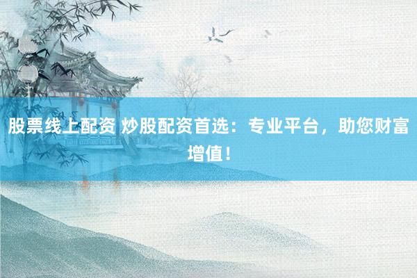 股票线上配资 炒股配资首选：专业平台，助您财富增值！