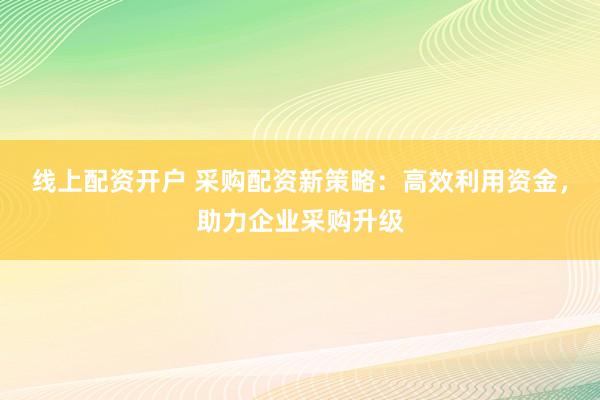 线上配资开户 采购配资新策略:高效利用资金,助力企业采购升级