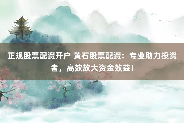 正规股票配资开户 黄石股票配资:专业助力投资者,高效放大资金效益!