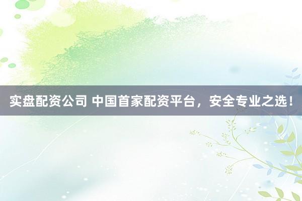 实盘配资公司 中国首家配资平台,安全专业之选!