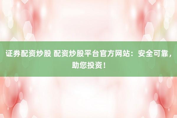 证券配资炒股 配资炒股平台官方网站:安全可靠,助您投资!