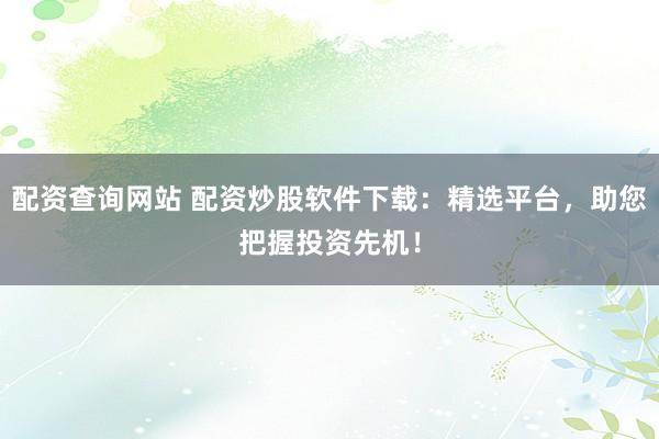 配资查询网站 配资炒股软件下载:精选平台,助您把握投资先机!