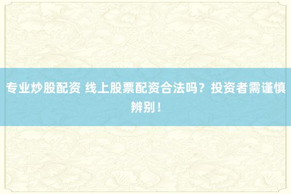 专业炒股配资 线上股票配资合法吗？投资者需谨慎辨别！