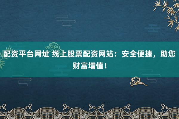 配资平台网址 线上股票配资网站：安全便捷，助您财富增值！
