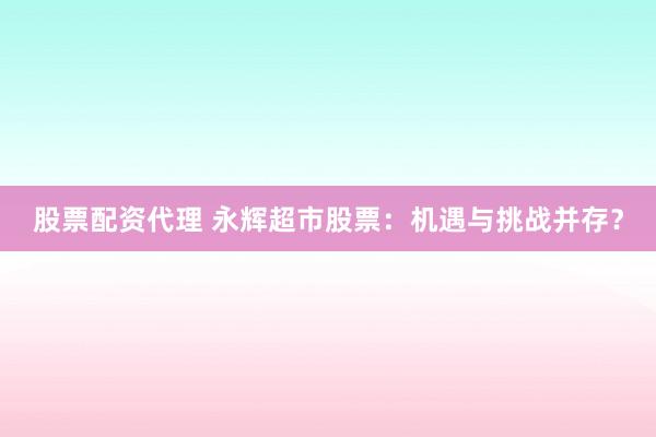股票配资代理 永辉超市股票：机遇与挑战并存？