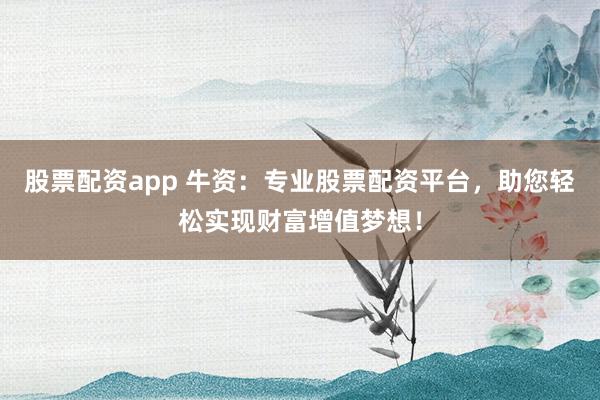 股票配资app 牛资：专业股票配资平台，助您轻松实现财富增值梦想！