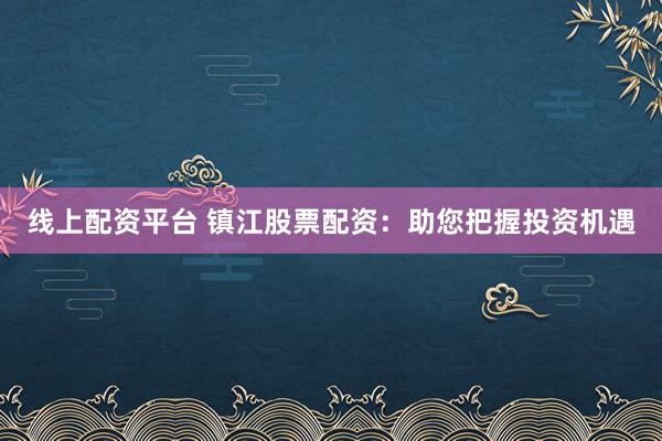 线上配资平台 镇江股票配资:助您把握投资机遇