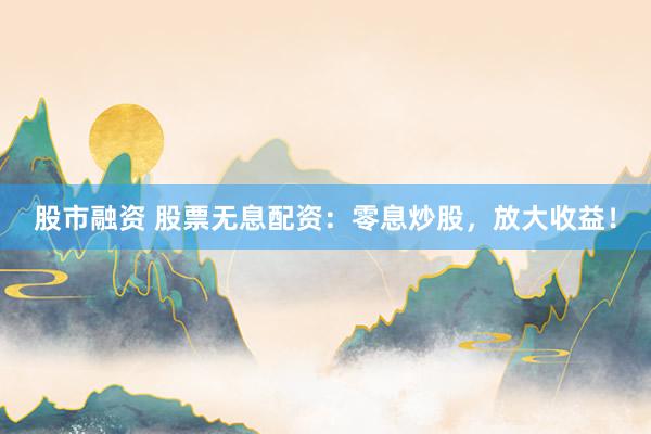 股市融资 股票无息配资:零息炒股,放大收益!