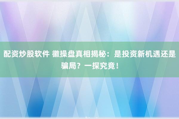 配资炒股软件 徽操盘真相揭秘：是投资新机遇还是骗局？一探究竟！