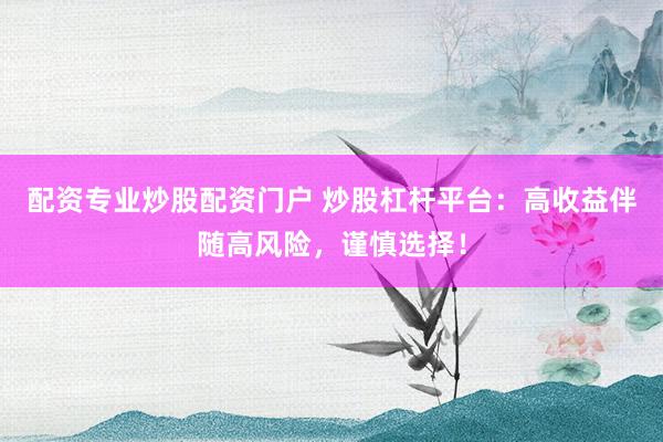 配资专业炒股配资门户 炒股杠杆平台:高收益伴随高风险,谨慎选择!