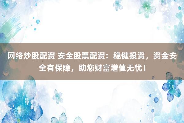 网络炒股配资 安全股票配资:稳健投资,资金安全有保障,助您财富增值无忧!