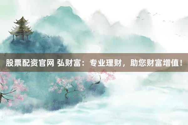 股票配资官网 弘财富:专业理财,助您财富增值!