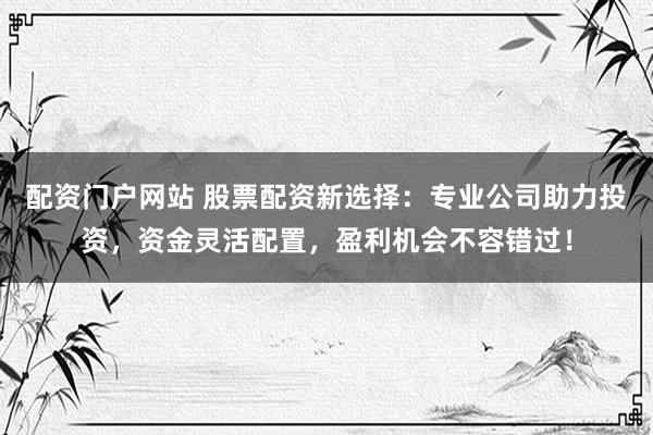 配资门户网站 股票配资新选择：专业公司助力投资，资金灵活配置，盈利机会不容错过！