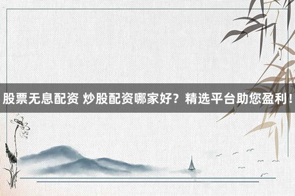 股票无息配资 炒股配资哪家好?精选平台助您盈利!