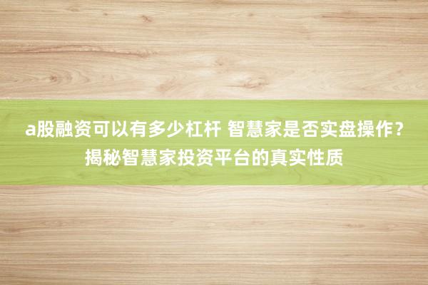 a股融资可以有多少杠杆 智慧家是否实盘操作?揭秘智慧家投资平台的真实性质