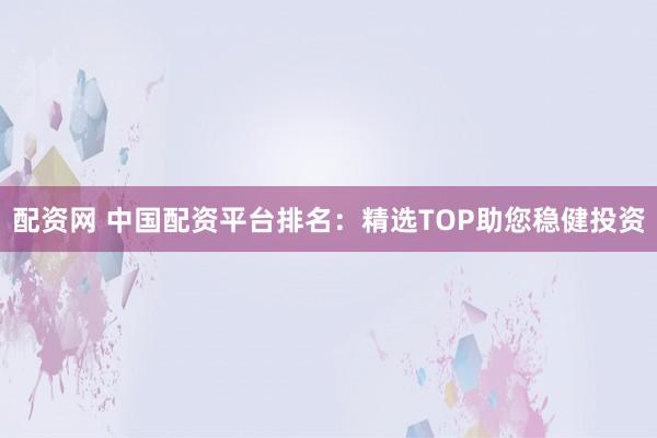 配资网 中国配资平台排名:精选TOP助您稳健投资