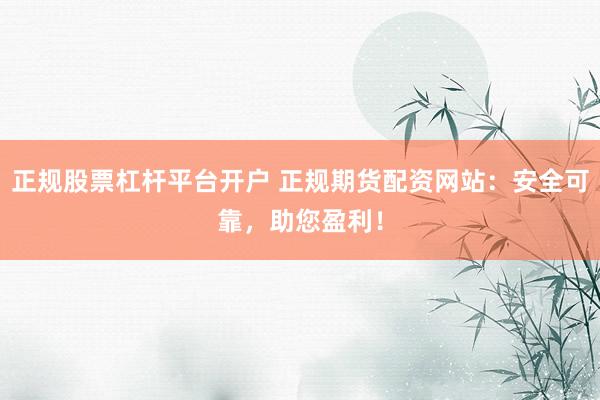 正规股票杠杆平台开户 正规期货配资网站：安全可靠，助您盈利！