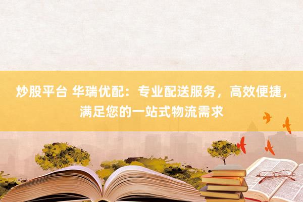 炒股平台 华瑞优配：专业配送服务，高效便捷，满足您的一站式物流需求