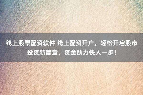 线上股票配资软件 线上配资开户，轻松开启股市投资新篇章，资金助力快人一步！