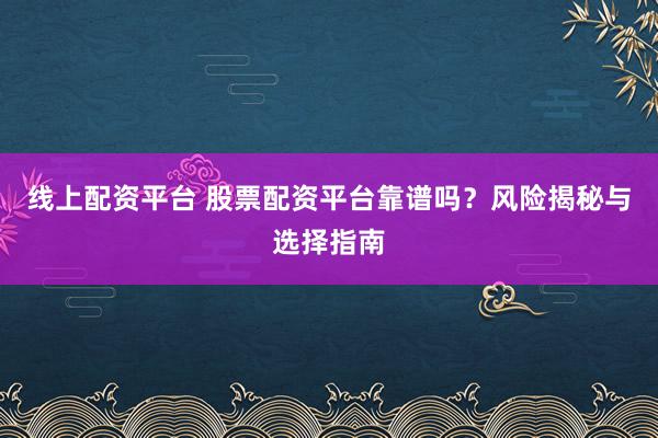 线上配资平台 股票配资平台靠谱吗？风险揭秘与选择指南