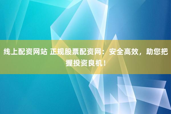 线上配资网站 正规股票配资网：安全高效，助您把握投资良机！