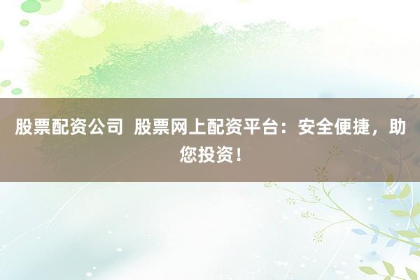 股票配资公司  股票网上配资平台：安全便捷，助您投资！
