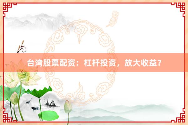 台湾股票配资:杠杆投资,放大收益?