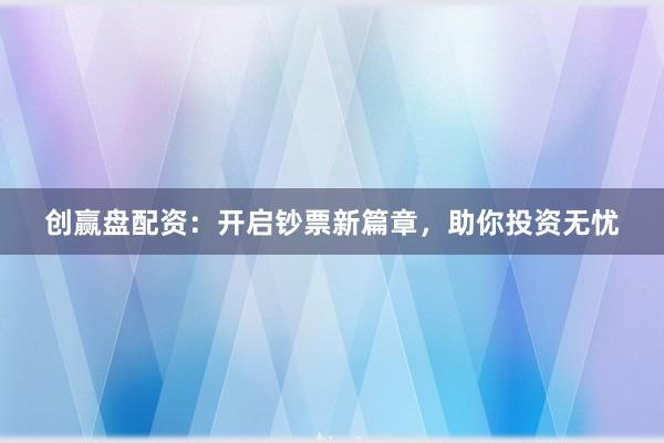 创赢盘配资:开启钞票新篇章,助你投资无忧