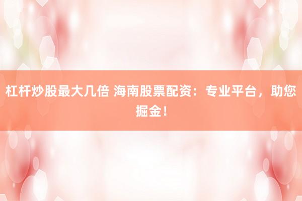 杠杆炒股最大几倍 海南股票配资：专业平台，助您掘金！