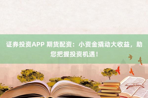 证券投资APP 期货配资:小资金撬动大收益,助您把握投资机遇!