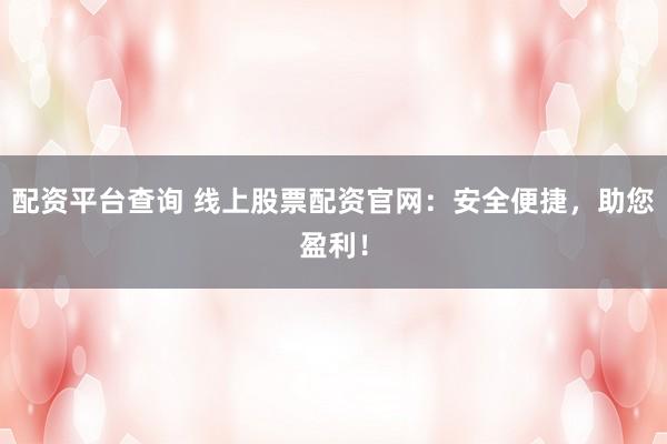 配资平台查询 线上股票配资官网：安全便捷，助您盈利！