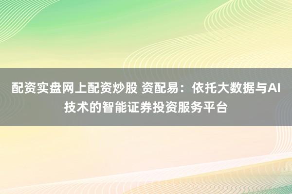 配资实盘网上配资炒股 资配易：依托大数据与AI技术的智能证券投资服务平台