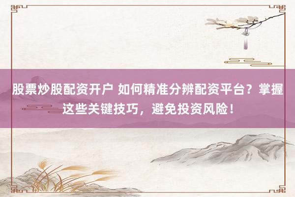 股票炒股配资开户 如何精准分辨配资平台?掌握这些关键技巧,避免投资风险!