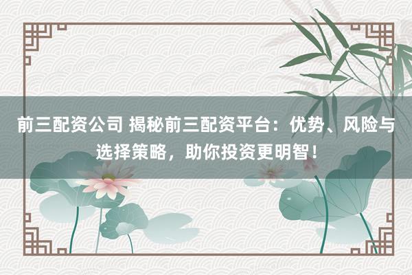 前三配资公司 揭秘前三配资平台:优势、风险与选择策略,助你投资更明智!