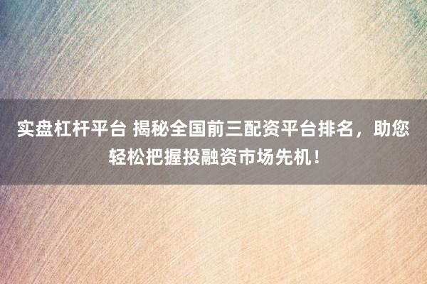 实盘杠杆平台 揭秘全国前三配资平台排名,助您轻松把握投融资市场先机!